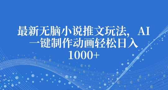 最新无脑小说推文玩法，AI一键制作动画轻松日入多张【揭秘】-三六网赚