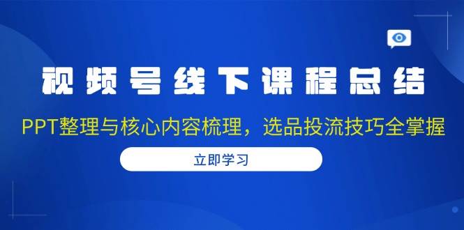 （13743期）视频号线下课程总结：PPT整理与核心内容梳理，选品投流技巧全掌握-三六网赚