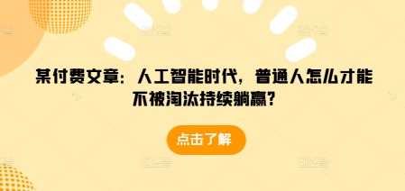 某付费文章：人工智能时代，普通人怎么才能不被淘汰持续躺赢?-三六网赚