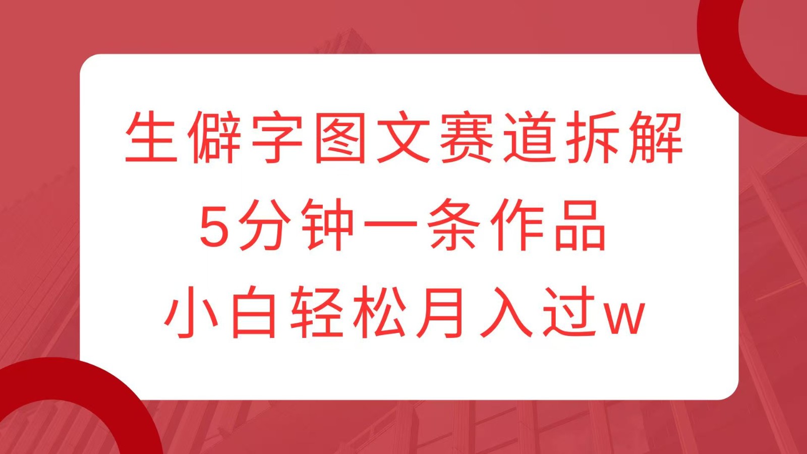 生僻字图文赛道拆解，5分钟一条作品，小白轻松月入过w-三六网赚