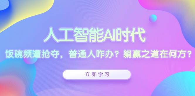 （13756期）人工智能AI时代，饭碗频遭抢夺，普通人咋办？躺赢之道在何方？-三六网赚