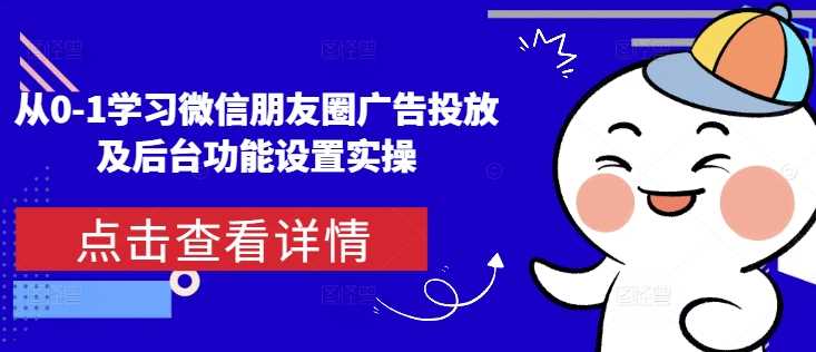 从0-1学习微信朋友圈广告投放及后台功能设置实操-三六网赚