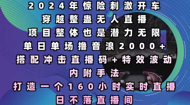 2024年惊险刺激开车穿越整蛊无人直播，单日单场撸音浪2000+，打造一个160小时实时直播日不落直播间【揭秘】-三六网赚