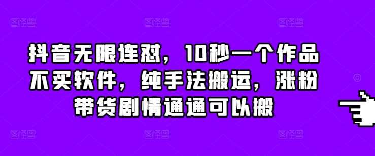 抖音无限连怼，10秒一个作品不买软件，纯手法搬运，涨粉带货剧情通通可以搬-三六网赚