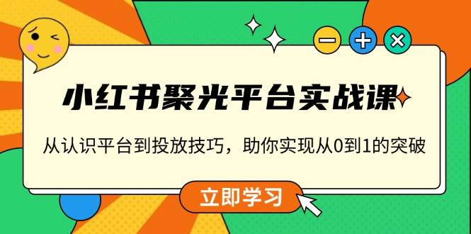 （13775期）小红书 聚光平台实战课，从认识平台到投放技巧，助你实现从0到1的突破-三六网赚