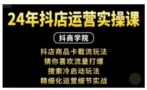 抖音小店运营实操课：抖店商品卡截流玩法，猜你喜欢流量打爆，搜索冷启动玩法，精细化运营细节实战-三六网赚