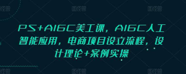 PS+AIGC美工课，AIGC人工智能应用，电商项目设立流程，设计理论+案例实操-三六网赚