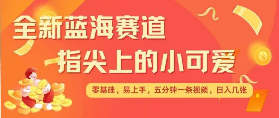 最新蓝海赛道，指尖上的小可爱，几分钟一条治愈系视频，日入几张，矩阵操作收益翻倍-三六网赚