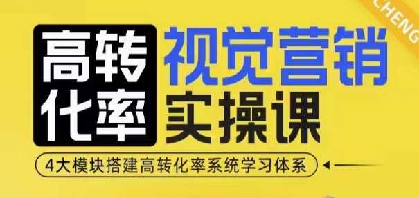 高转化率·视觉营销实操课，4大模块搭建高转化率系统学习体系-三六网赚