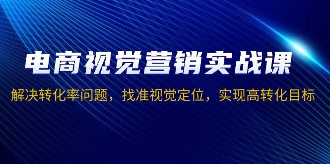 （13786期）电商视觉营销实战课，解决转化率问题，找准视觉定位，实现高转化目标-三六网赚