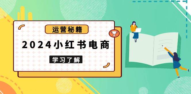 （13789期）2024小红书电商教程，从入门到实战，教你有效打造爆款店铺，掌握选品技巧-三六网赚