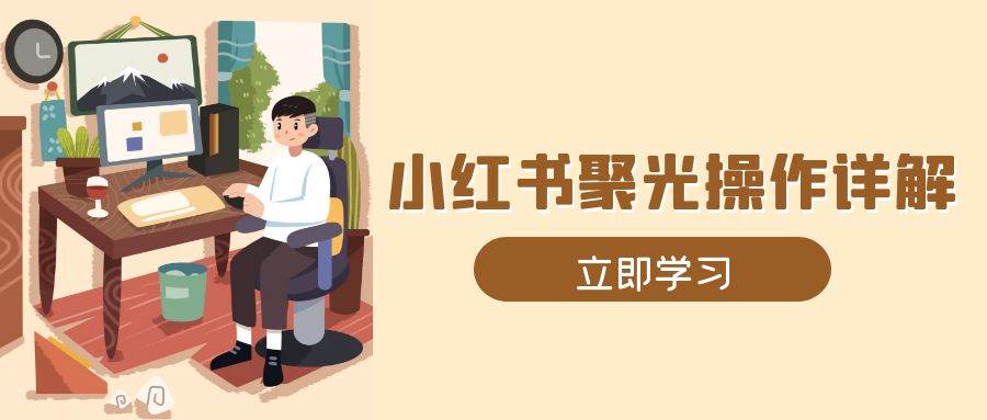 （13792期）小红书聚光操作详解，涵盖素材、开户、定位、计划搭建等全流程实操-三六网赚