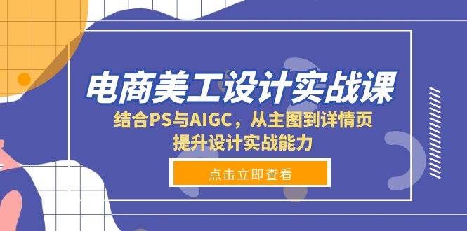 电商美工设计实战课，结合PS与AIGC，从主图到详情页，提升设计实战能力-三六网赚