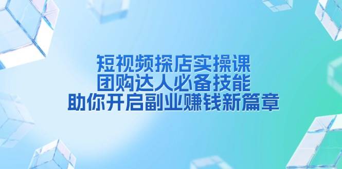 短视频探店实操课，团购达人必备技能，助你开启副业赚钱新篇章-三六网赚