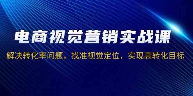 电商视觉营销实战课，解决转化率问题，找准视觉定位，实现高转化目标-三六网赚