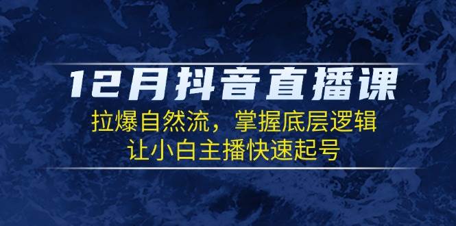 12月抖音直播课：拉爆自然流，掌握底层逻辑，让小白主播快速起号-三六网赚