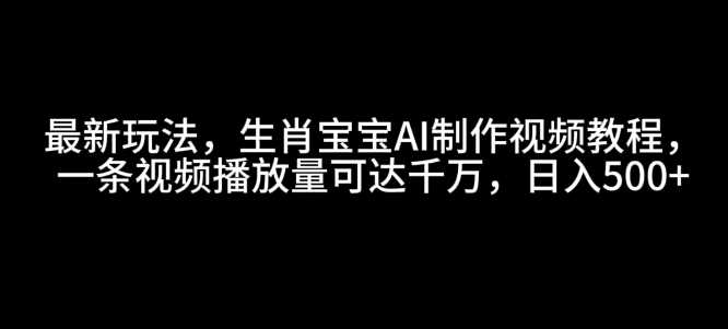 最新玩法，生肖宝宝AI制作视频教程，一条视频播放量可达千万，日入5张【揭秘】-三六网赚