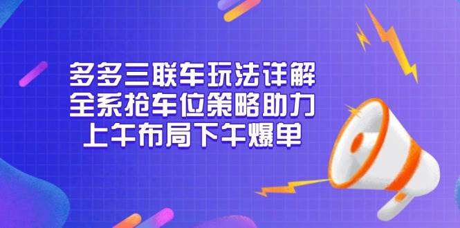 （13828期）多多三联车玩法详解，全系抢车位策略助力，上午布局下午爆单-三六网赚