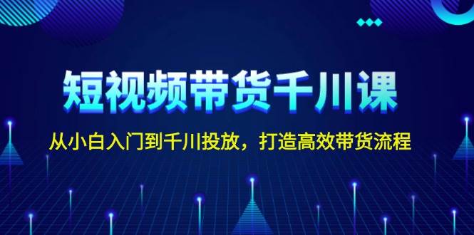 短视频带货千川课，从小白入门到千川投放，打造高效带货流程-三六网赚