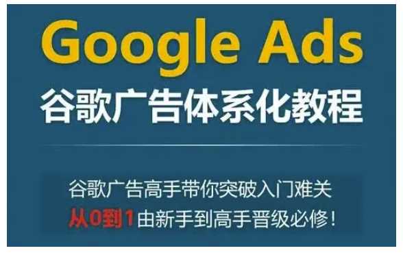 Google Ads谷歌广告体系化教程，谷歌广告高手带你突破入门难关，从0到1由新手到高手晋级必修-三六网赚