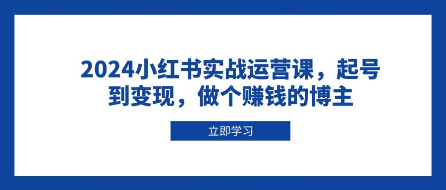 （13841期）2024小红书实战运营课，起号到变现，做个赚钱的博主-三六网赚