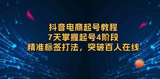 抖音电商起号教程，7天掌握起号4阶段，精准标签打法，突破百人在线-三六网赚