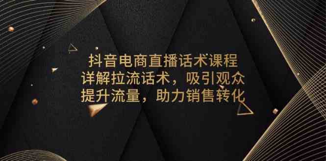 抖音电商直播话术课程，详解拉流话术，吸引观众，提升流量，助力销售转化-三六网赚