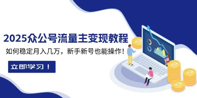 （13853期）2025众公号流量主变现教程：如何稳定月入几万，新手新号也能操作-三六网赚