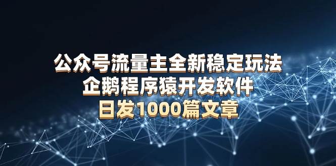 （13868期）公众号流量主全新稳定玩法 企鹅程序猿开发软件 日发1000篇文章 无需AI改写-三六网赚