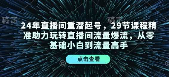 24年直播间重潜起号，29节课程精准助力玩转直播间流量爆流，从零基础小白到流量高手-三六网赚