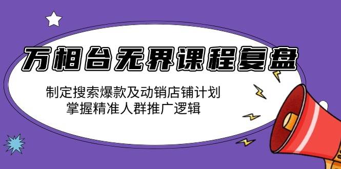 （13859期）万相台无界课程复盘：制定搜索爆款及动销店铺计划，掌握精准人群推广逻辑-三六网赚