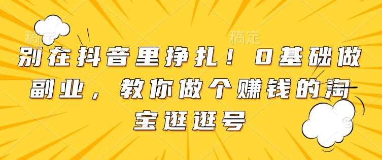 别在抖音里挣扎！0基础做副业，教你做个赚钱的淘宝逛逛号-三六网赚