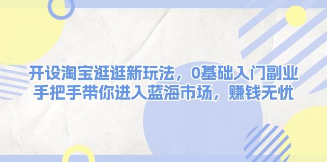 开设淘宝逛逛新玩法，0基础入门副业，手把手带你进入蓝海市场，赚钱无忧-三六网赚