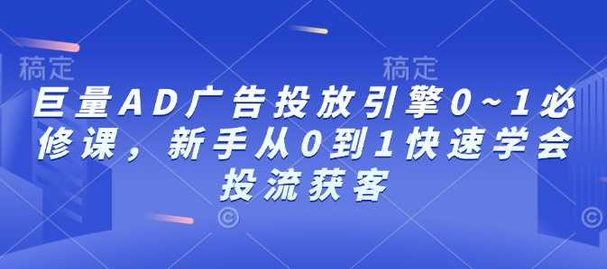 巨量AD广告投放引擎0~1必修课，新手从0到1快速学会投流获客-三六网赚