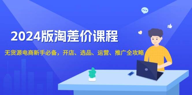 （13871期）2024版淘差价课程，无货源电商新手必备，开店、选品、运营、推广全攻略-三六网赚