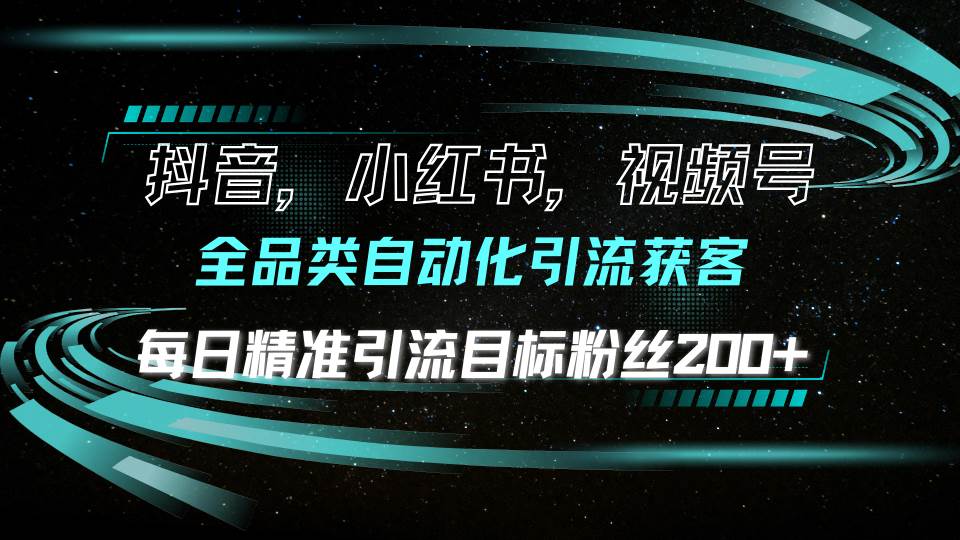 （13876期）抖音小红书视频号全品类自动化引流获客，每日精准引流目标粉丝200+-三六网赚