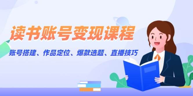 （13883期）读书账号变现课程：账号搭建、作品定位、爆款选题、直播技巧-三六网赚