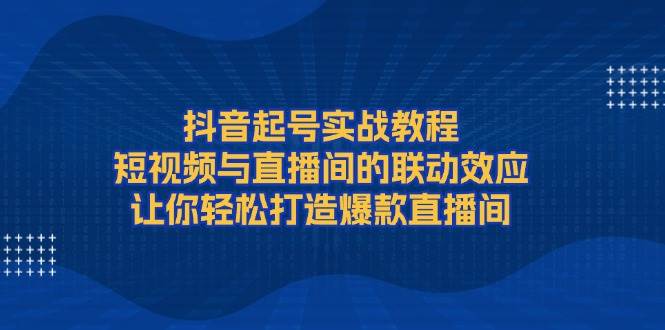 （13874期）抖音起号实战教程，短视频与直播间的联动效应，让你轻松打造爆款直播间-三六网赚