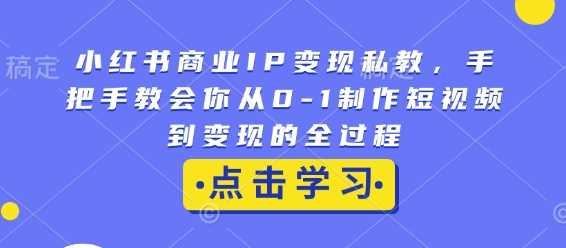 小红书商业IP变现私教，手把手教会你从0-1制作短视频到变现的全过程-三六网赚