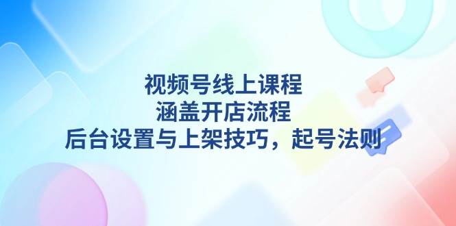 （13881期）视频号线上课程详解，涵盖开店流程，后台设置与上架技巧，起号法则-三六网赚