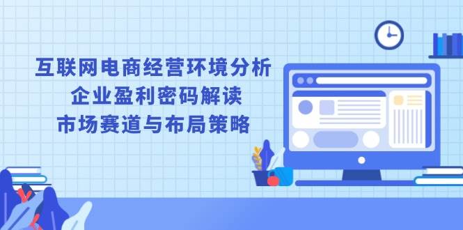 （13878期）互联网电商经营环境分析, 企业盈利密码解读, 市场赛道与布局策略-三六网赚