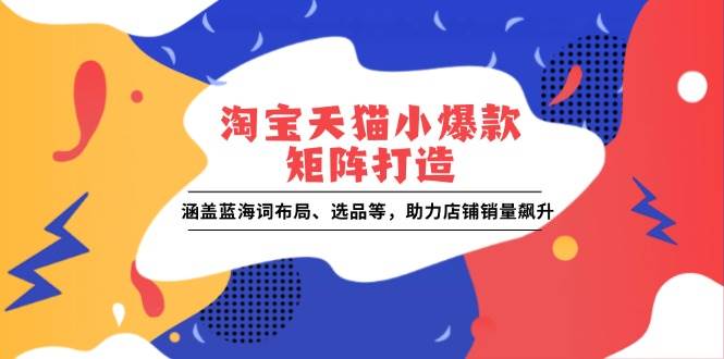 （13882期）淘宝天猫小爆款矩阵打造：涵盖蓝海词布局、选品等，助力店铺销量飙升-三六网赚