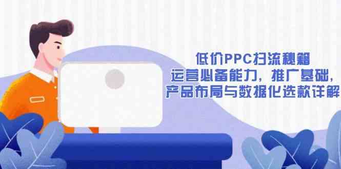 低价PPC扫流秘籍：运营必备能力, 推广基础, 产品布局与数据化选款详解-三六网赚