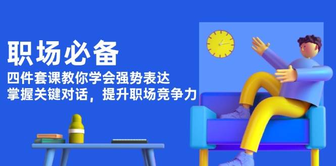 职场必备，四件套课教你学会强势表达，掌握关键对话，提升职场竞争力-三六网赚