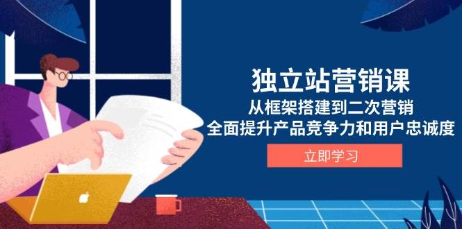 （13902期）独立站营销课，从框架搭建到二次营销，全面提升产品竞争力和用户忠诚度-三六网赚