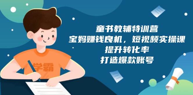 （13899期）童书教辅特训营，宝妈赚钱良机，短视频实操课，提升转化率，打造爆款账号-三六网赚