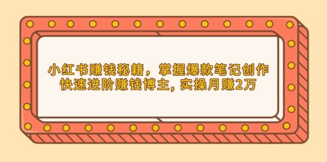 小红书赚钱秘籍，掌握爆款笔记创作，快速进阶赚钱博主, 实操月赚2万-三六网赚