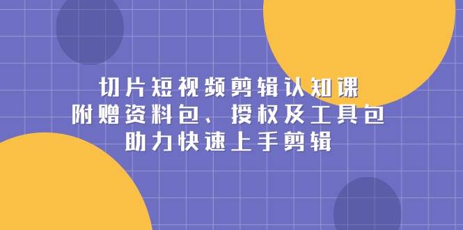 切片短视频剪辑认知课，附赠资料包、授权及工具包，助力快速上手剪辑-三六网赚