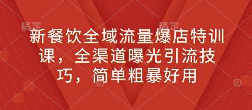 新餐饮全域流量爆店特训课，全渠道曝光引流技巧，简单粗暴好用-三六网赚