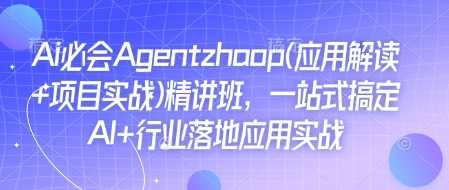 Ai必会Agent(应用解读+项目实战)精讲班，一站式搞定AI+行业落地应用实战-三六网赚